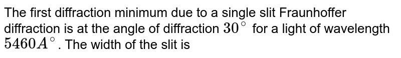 The first diffraction minimum due to a single slit Fraunhoffer diffraction is at the angle of diffraction `30^(@)` for a light of wavelength `5460A^(@)`. The width of the slit is 