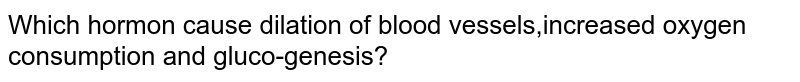 Which hormon cause dilation of blood vessels,increased oxygen consumption and gluco-genesis?