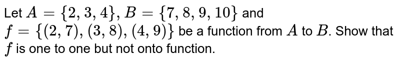 Let `A={2,3,4}, B={7,8,9,10}` and `f={(2,7),(3,8),(4,9)} ` be a function from `A` to `B`. Show that `f` is one to one but not onto function.