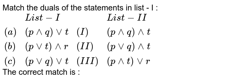 Match the duals of the statements in list - I : {:(,"List - I",,"List - II"),((a),(p ^^ q) vv t,(I) ,(p ^^ q) ^^ t),((b),(p vv t) ^^ r,(II),(p vv q) ^^ t),((c),(p vv q)vv t ,(III ),(p ^^ t) vv r ):} The correct match is :