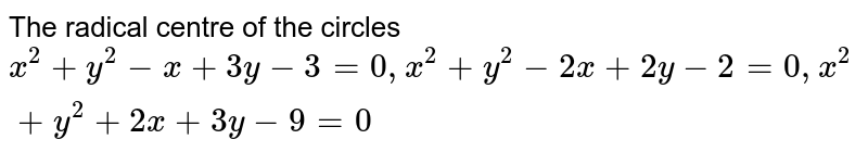 The radical centre of the circles `x^2+y^2-x+3y-3=0 , x^2+y^2-2x+2y-2=0, x^2+y^2+2x+3y-9=0` 