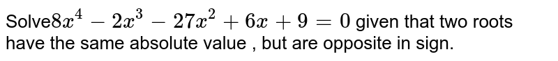 Solve 8x^4 -2x^3 - 27 x^2 +6x +9=0 given that two roots have the same absolute value , but are opposite in sign.