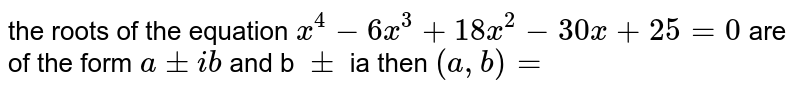 the  roots  of the  equation  `x^4 -6x^3 + 18x^2- 30 x  +25  =0`  are of the  form  ` a +-  i b`  and b ` +-`  ia  then ` (a ,b)=`