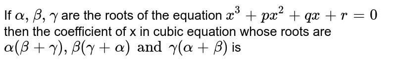 If ` alpha , beta , gamma `   are the   roots  of  the  equation  `x^3 +px^2 + qx +r=0`  then the  coefficient  of x in  cubic  equation whose  roots  are   <br> ` alpha   ( beta  + gamma )  , beta  ( gamma  + alpha)  and   gamma ( alpha  + beta)` is 