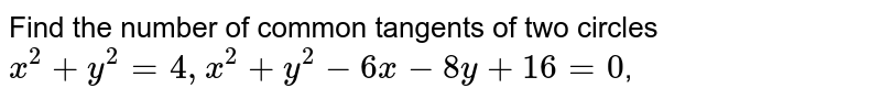 Find the number of common tangents of two circles `x^(2)+y^(2)=4,x^(2)+y^(2)-6x-8y+16=0`,