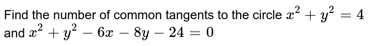 Find the number of common tangents to the circle `x^2 +y^2=4`  and `x^2+y^2−6x−8y−24=0 ` 