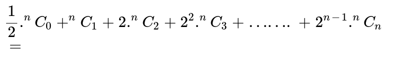 `1/2. ""^nC_0 + ""^nC_1 + 2. ""^nC_2 + 2^2. ""^nC_3 + …….+ 2^(n-1) . ""^nC_n = `
