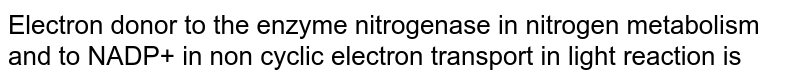 Electron donor to the enzyme nitrogenase in nitrogen metabolism and to NADP+ in non cyclic electron transport in light reaction is
