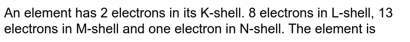 An element has 2 electrons in its K-shell. 8 electrons in L-shell, 13 electrons in M-shell and one electron in N-shell. The element is