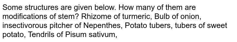 Some structures are given below. How many of them are modifications of stem? Rhizome of turmeric, Bulb of onion, insectivorous pitcher of Nepenthes, Potato tubers, tubers of sweet potato, Tendrils of Pisum sativum,
