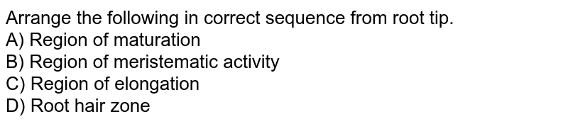 Arrange the following in correct sequence from root tip. A) Region of maturation B) Region of meristematic activity C) Region of elongation D) Root hair zone