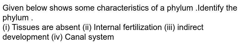 Given below shows some characteristics of a phylum .Identify the phylum . (i) Tissues are absent (ii) Internal fertilization (iii) indirect development (iv) Canal system