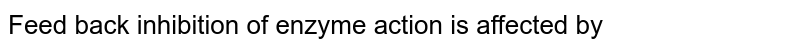 Feed back inhibition of enzyme action is affected by