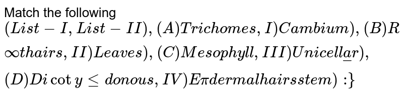 Match the following {:("List - I","List - II"),("A) Trichomes","I) Cambium"),("B) Root hairs","II) Leaves"),("C) Mesophyll","III) Unicellular"),("D) Dicotyledonous","IV) Epidermal hairs stem"):}