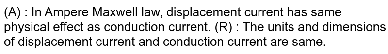 (A) : In Ampere Maxwell law, displacement current has same physical effect as conduction current. (R) : The units and dimensions of displacement current and conduction current are same.