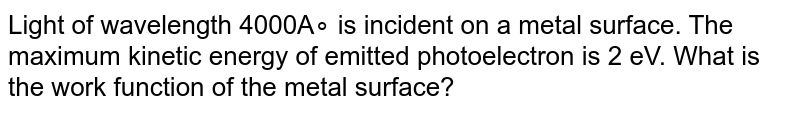 Light of wavelength 4000A∘ is incident on a metal surface. The maximum kinetic energy of emitted photoelectron is 2 eV. What is the work function of the metal surface?