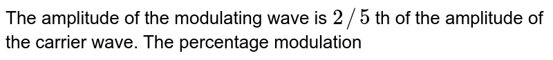 The amplitude of the modulating wave is `2//5` th of the amplitude of the carrier wave. The percentage modulation