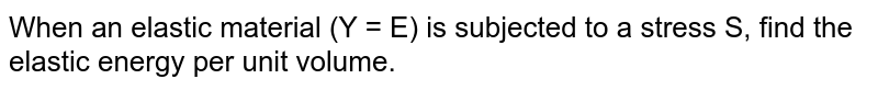 When an elastic material (Y = E) is subjected to a stress S, find the elastic energy per unit volume.