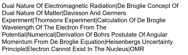 Dual Nature Of Electromagnetic Radiation|De Broglie Concept Of Dual Nature Of Matter|Davisson And Germer's Experiment|Thomson's Experiment|Calculation Of De Broglie Wavelength Of The Electron From The Potential|Numerical|Derivation Of Bohr's Postulate Of Angular Momentum From De Broglie Equation|Heisenberg's Uncertainty Principle|Electron Cannot Exist In The Nucleus|OMR