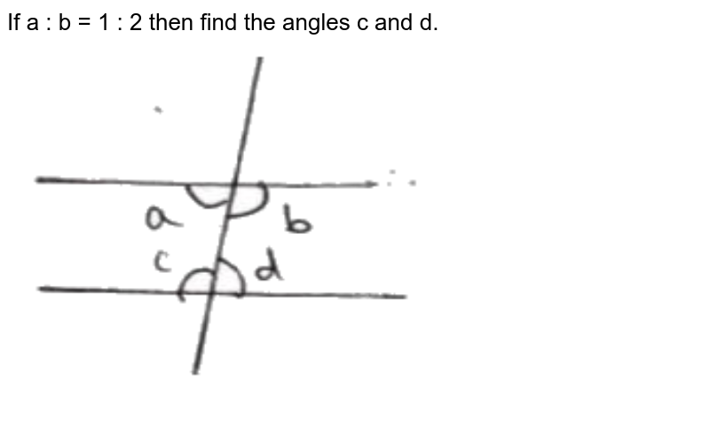 If a : b = 1 : 2 then find the angles c and d.