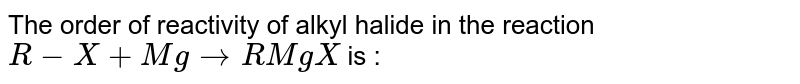 The order of reactivity of alkyl halide in the reaction R-X+Mg to RMgX is :