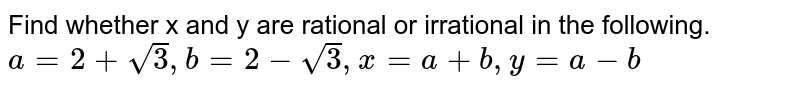 Find whether x and y are rational or irrational in the following.  <br>  `a=2+sqrt3,b=2-sqrt3,x=a+b,y=a-b`