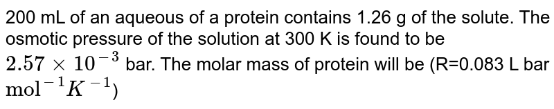 200 mL of an aqueous of a protein contains 1.26 g of the solute. The osmotic pressure of the solution at 300 K is found to be `2.57xx10^(-3)` bar. The molar mass of protein will be (R=0.083 L bar `"mol"^(-1)K^(-1)`)