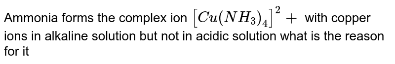 Ammonia forms the complex ion [Cu(NH_3)_4]^2+ with copper ions in alkaline solution but not in acidic solution what is the reason for it