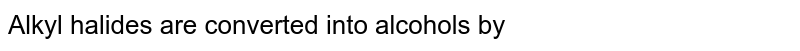 Alkyl halides are converted into alcohols by