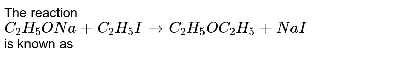 The reaction C_2H_5ONa+C_2H_5IrarrC_2H_5OC_2H_5+NaI is known as