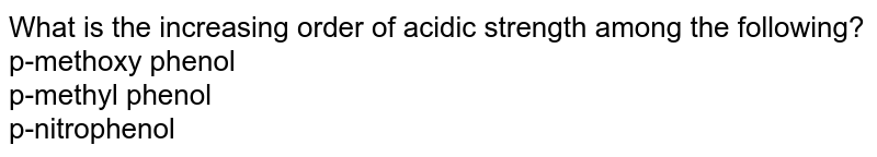 What is the increasing order of acidic strength among the following? p-methoxy phenol p-methyl phenol p-nitrophenol
