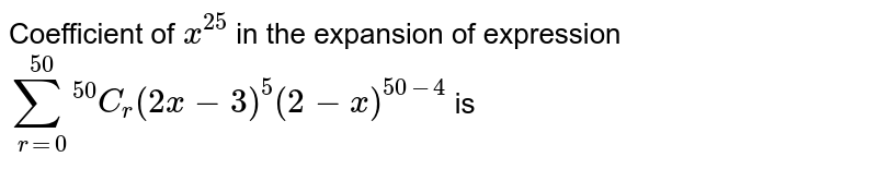Coefficient of x^(25) in the expansion of expression sum_(r=0)^(50)""^(50)C_(r)(2x-3)^(5)(2-x)^(50-4) is