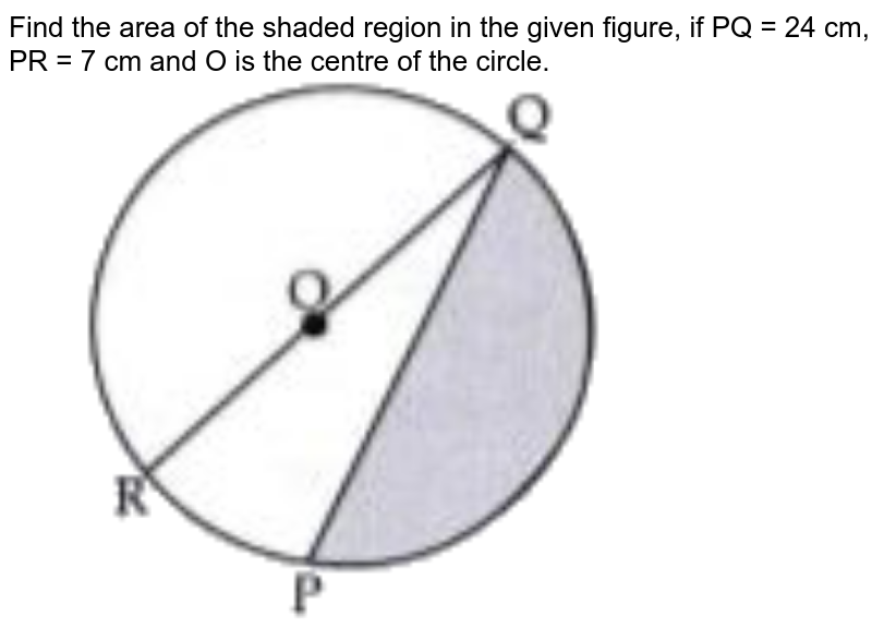 Find the area of the shaded region in the given figure, if PQ = 24 cm, PR = 7 cm and O is the centre of the circle. <br> <img src="https://doubtnut-static.s.llnwi.net/static/physics_images/OSW_CBSE_OFA_MAT_X_C12_E03_025_Q01.png" width="80%">