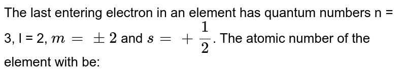 The last entering electron in an element has quantum numbers n = 3, l = 2, m = +-2 and s = +1/2 . The atomic number of the element with be:
