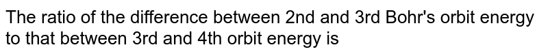 The ratio of the difference between 2nd and 3rd Bohr's orbit energy to that between 3rd and 4th orbit energy is