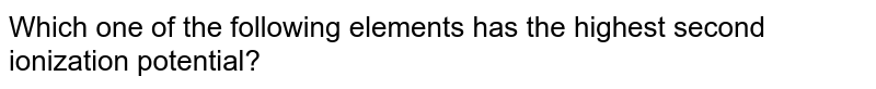 Which one of the following elements has the highest second ionization potential?
