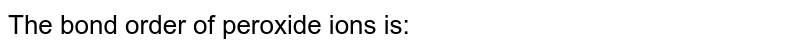 The bond order of peroxide ions is: