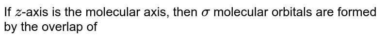 If z -axis is the molecular axis, then sigma molecular orbitals are formed by the overlap of