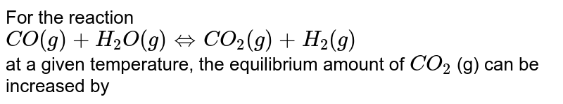 For the reaction CO(g)+H_2O(g)iffCO_2(g)+H_2(g) at a given temperature, the equilibrium amount of CO_2 (g) can be increased by
