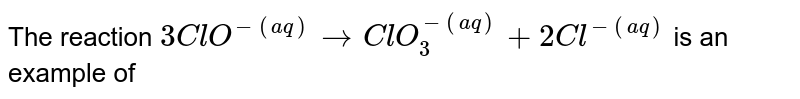 The reaction 3ClO^-(aq) rarr ClO_3^-(aq)+2Cl^-(aq) is an example of