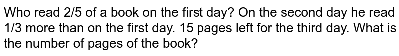 Who read 2/5 of a book on the first day? On the second day he read 1/3 more than on the first day. 15 pages left for the third day. What is the number of pages of the book?