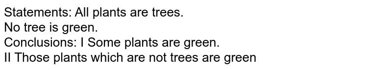 Statements: All plants are trees. No tree is green. Conclusions: I Some plants are green. II Those plants which are not trees are green