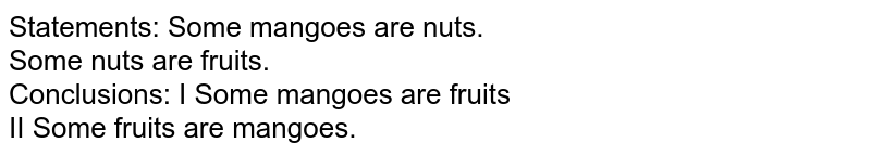 Statements: Some mangoes are nuts. Some nuts are fruits. Conclusions: I Some mangoes are fruits II Some fruits are mangoes.