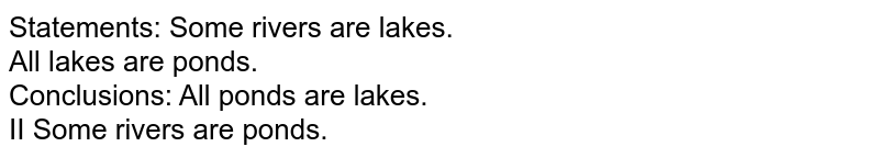 Statements: Some rivers are lakes. All lakes are ponds. Conclusions: All ponds are lakes. II Some rivers are ponds.