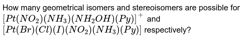 How many geometrical isomers and stereoisomers are possible for <br> `[Pt(NO_(2))(NH_(3))(NH_(2)OH)(Py)]^(+)` and `[Pt(Br)(Cl)(I)(NO_(2))(NH_(3))(Py)]` respectively? 