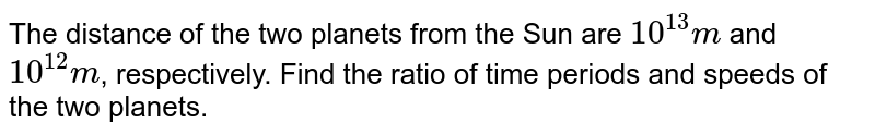 The distance of two planets from the sun are 10^(13) m and 10^(12) m, respectively. The ratio of speeds of two planets around su is