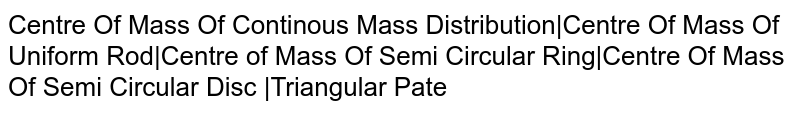 Centre Of Mass Of Continous Mass Distribution|Centre Of Mass Of Uniform Rod|Centre of Mass Of Semi Circular Ring|Centre Of Mass Of Semi Circular Disc |Triangular Pate
