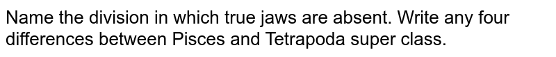 Name the division in which true jaws are absent. Write any four differences between Pisces and Tetrapoda super class.