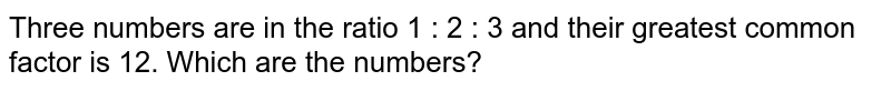 Three numbers are in the ratio 1 : 2 : 3 and their greatest common factor is 12. Which are the numbers?