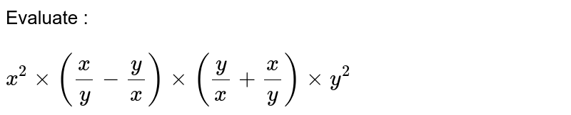 Evaluate : <br><br>
`x^2 times ( x/y - y/x ) times ( y/x + x/y ) times y^2`